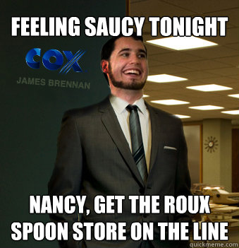 feeling saucy tonight nancy, get the roux spoon store on the line  Success Chunk