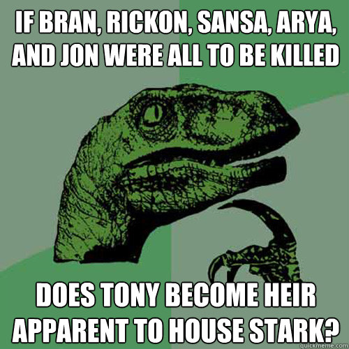 If bran, rickon, sansa, arya, and jon were all to be killed does tony become heir apparent to house stark? - If bran, rickon, sansa, arya, and jon were all to be killed does tony become heir apparent to house stark?  Philosoraptor