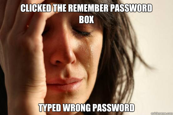 Clicked the remember password box Typed wrong password  First World Problems