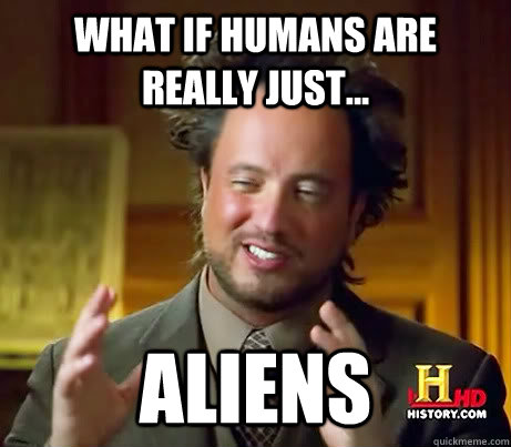 what if humans are really just... Aliens   History Channel Guy