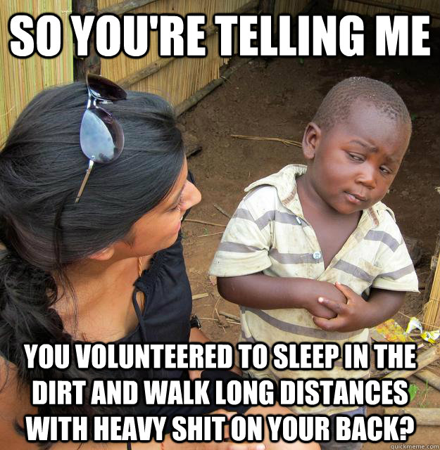 SO YOU'RE TELLING ME You volunteered to sleep in the dirt and walk long distances with heavy shit on your back?  