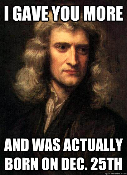 I gave you more  and was actually born on Dec. 25th - I gave you more  and was actually born on Dec. 25th  Sir Isaac Newton