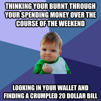 Thinking your burnt through your spending money over the course of the weekend Looking in your wallet and finding a crumpled 20 dollar bill - Thinking your burnt through your spending money over the course of the weekend Looking in your wallet and finding a crumpled 20 dollar bill  Success Kid