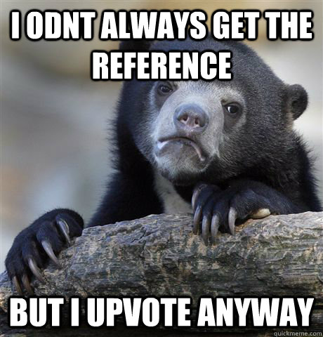 I odnt always get the reference but i upvote anyway  Confession Bear
