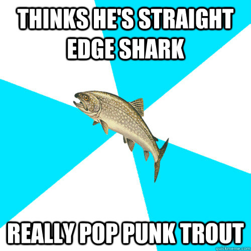 Thinks he's straight edge shark Really Pop Punk Trout  