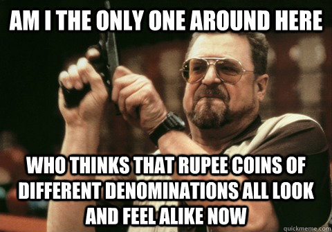 Am I the only one around here who thinks that rupee coins of different denominations all look and feel alike now  - Am I the only one around here who thinks that rupee coins of different denominations all look and feel alike now   Am I the only one