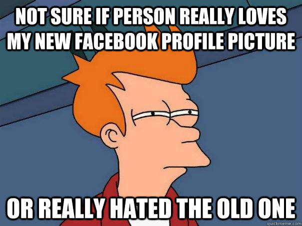 Not sure if person really loves my new facebook profile picture Or really hated the old one  Futurama Fry