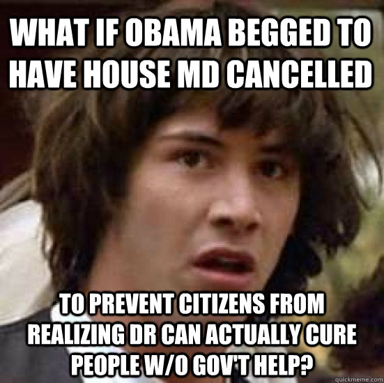 What if Obama begged to have House MD cancelled to prevent citizens from realizing dr can actually cure people w/o gov't help?  conspiracy keanu