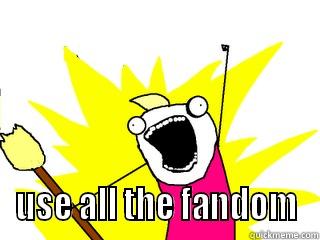  USE ALL THE FANDOM All The Things