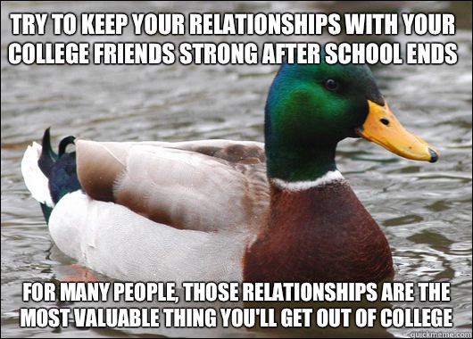 Try to keep your relationships with your college friends strong after school ends For many people, those relationships are the most valuable thing you'll get out of college  Actual Advice Mallard