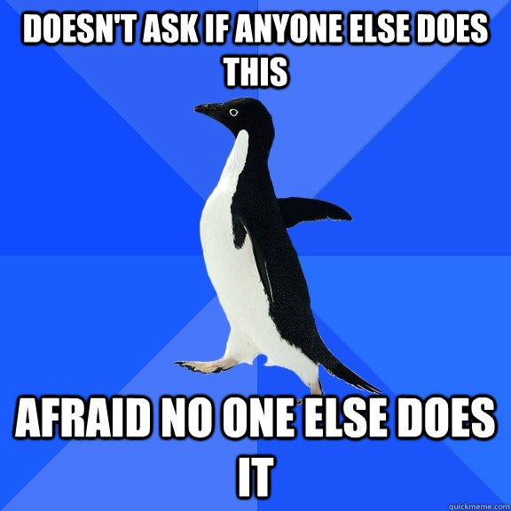 Doesn't ask if anyone else does this Afraid no one else does it  Socially Awkward Penguin
