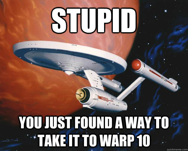 Stupid You just found a way to take it to Warp 10  
