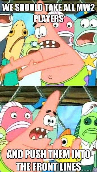 we should take all mw2 players and push them into the front lines   Push it somewhere else Patrick