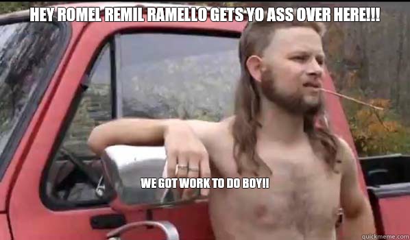 HEY ROMEL REMIL RAMELLO GETS YO ASS OVER HERE!!!

 WE GOT WORK TO DO BOY!!


  Almost Politically Correct Redneck