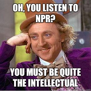 Oh, you listen to NPR? You must be quite the intellectual   Condescending Wonka