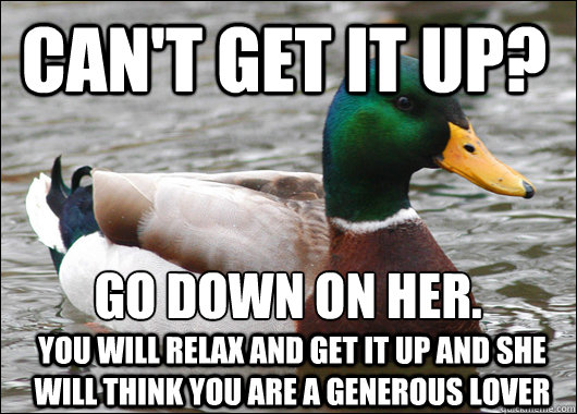 Can't get it up? Go down on her.  You will relax and get it up and she will think you are a generous lover  Actual Advice Mallard