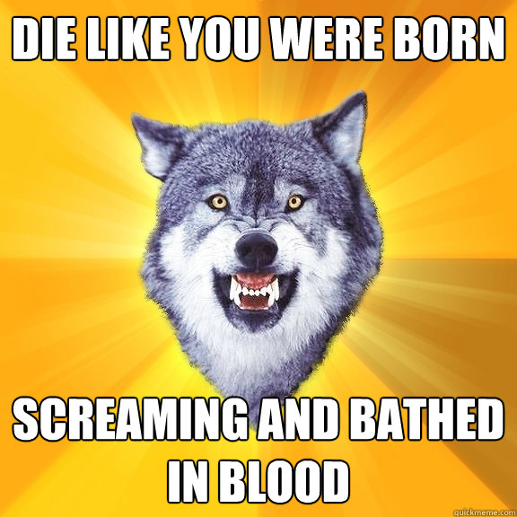 Die like you were born Screaming and bathed in blood  Courage Wolf