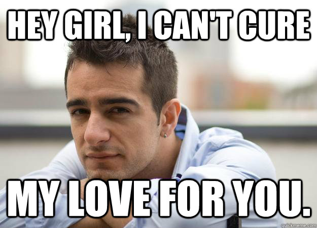 Hey girl, I can't cure my love for you. - Hey girl, I can't cure my love for you.  Dr Seb
