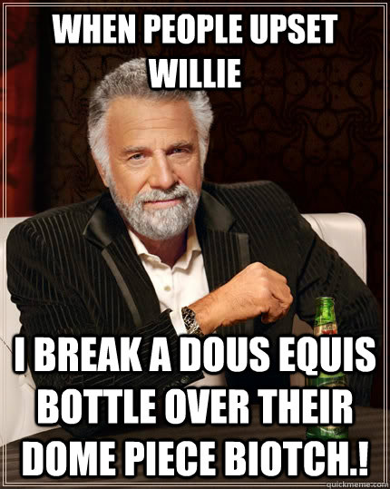 When people upset willie i break a dous equis bottle over their dome piece biotch.!  The Most Interesting Man In The World
