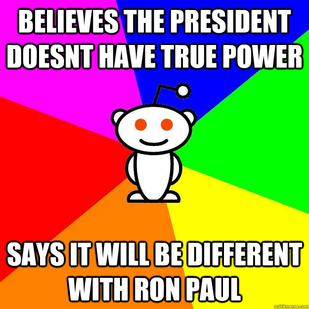 believes the president doesnt have true power says it will be different with ron paul  Reddit Alien