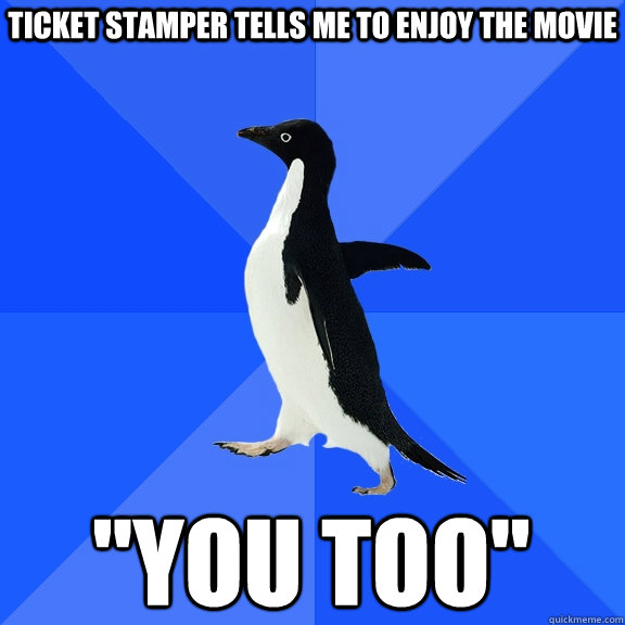 Ticket stamper tells me to enjoy the movie 