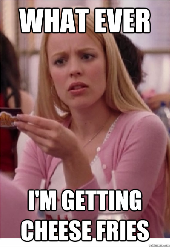 What ever I'm getting cheese fries - What ever I'm getting cheese fries  Clueless Regina