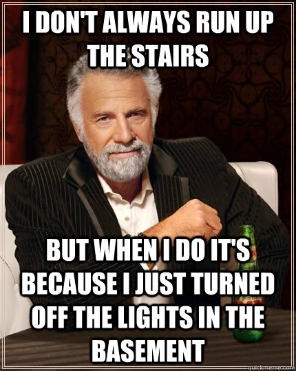 I don't always run up the stairs but when I do it's because I just turned off the lights in the basement  The Most Interesting Man In The World