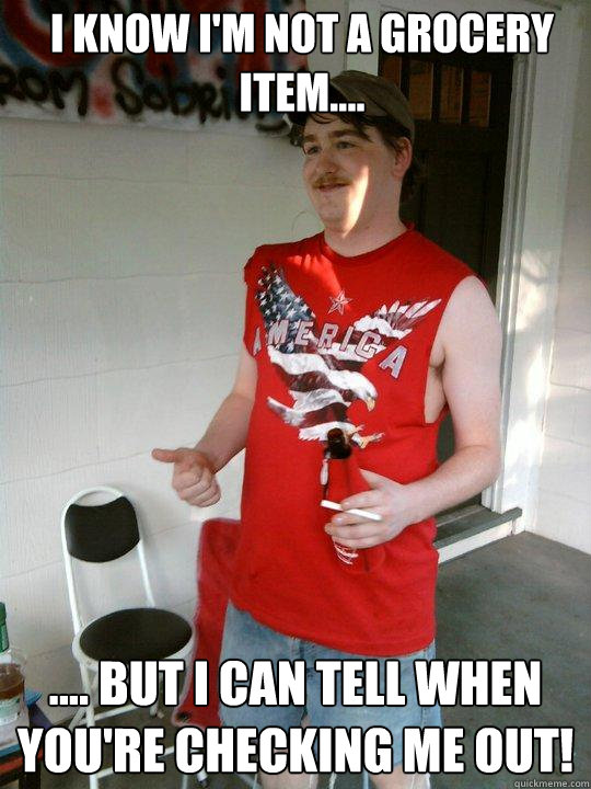 I know I'm not a grocery item.... .... but I can tell when you're checking me out!  Redneck Randal
