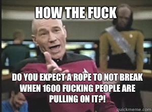 How the fuck Do you expect a rope to not break when 1600 fucking people are pulling on it?!  Annoyed Picard