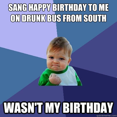 Sang Happy Birthday to me on drunk bus from South Wasn't my birthday - Sang Happy Birthday to me on drunk bus from South Wasn't my birthday  Success Kid