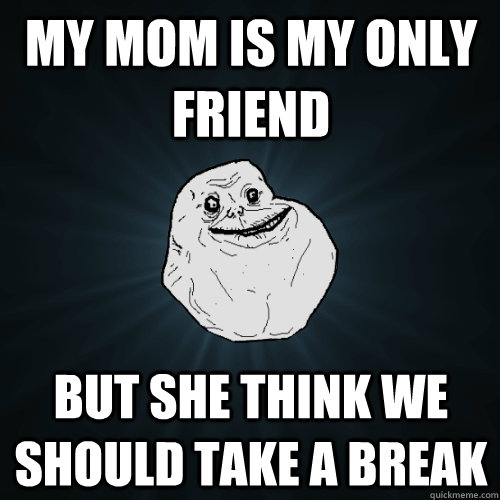My mom is my only friend But she think we should take a break  Forever Alone