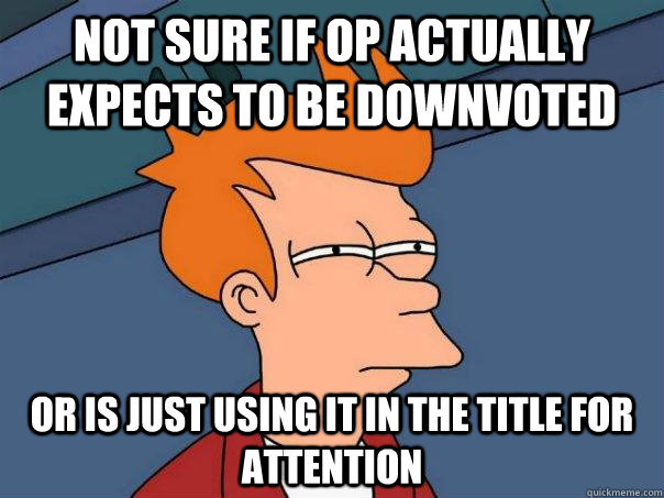 Not sure if OP actually expects to be downvoted or is just using it in the title for attention  Futurama Fry
