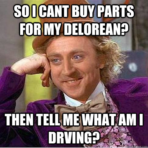 So I cant buy parts for my Delorean? Then tell me what am I drving?  Condescending Willy Wonka
