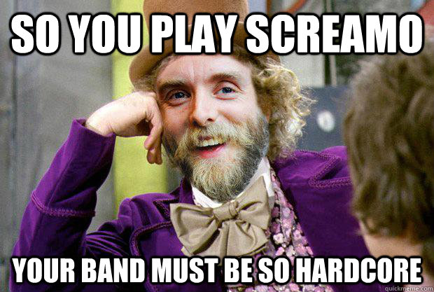 So you play screamo your band must be so hardcore  