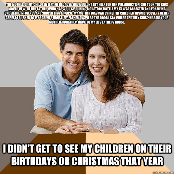 THe mother of my children left me because she wouldnt get help for her pill addiction. She took the kids moved in with her father (who has 3 dui's). During a custody battle My ex was arrested and for being under the influence and shoplifting a purse. My m  Scumbag Parents