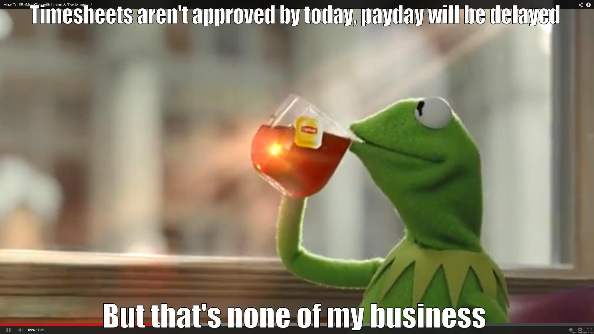 Kermy biz - TIMESHEETS AREN'T APPROVED BY TODAY, PAYDAY WILL BE DELAYED BUT THAT'S NONE OF MY BUSINESS Misc