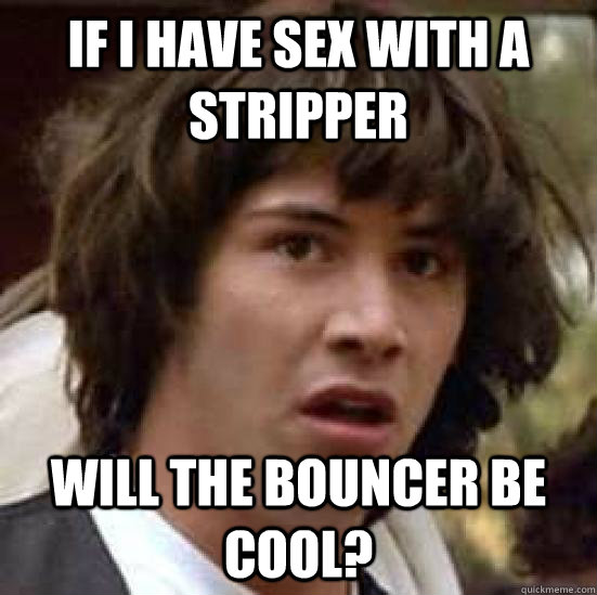 If I have sex with a stripper will the bouncer be cool?  conspiracy keanu