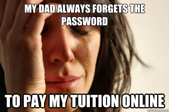My dad always forgets the password to pay my tuition online  First World Problems