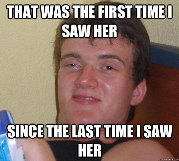 That was the first time I saw her since the last time i saw her - That was the first time I saw her since the last time i saw her  10 Guy