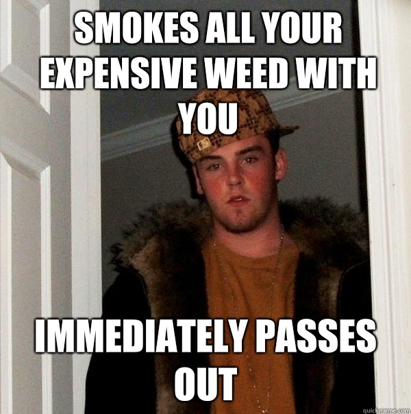 Smokes all your expensive weed with you Immediately passes out  Scumbag Steve