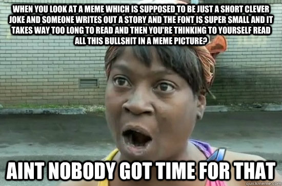 when you look at a meme which is supposed to be just a short clever joke and someone writes out a story and the font is super small and it takes way too long to read and then you're thinking to yourself read all this bullshit in a meme picture? aint nobod  Aint nobody got time for that