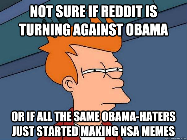 Not sure if reddit is turning against Obama or if all the same obama-haters just started making NSA memes  Futurama Fry