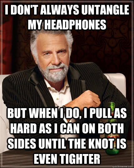I don't always untangle my headphones but when I do, i pull as hard as i can on both sides until the knot is even tighter  The Most Interesting Man In The World