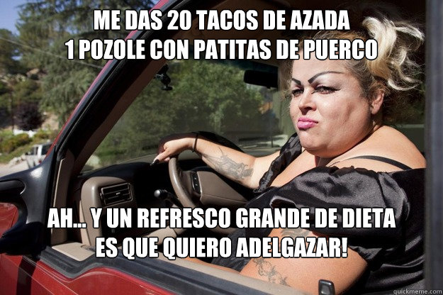 Me das 20 tacos de azada
1 pozole con patitas de puerco
 Ah... y un refresco grande de dieta
es que quiero adelgazar!

  La Dieta