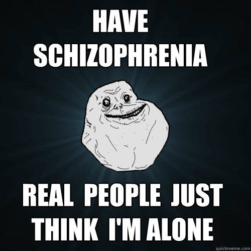             Have  schizophrenia real  People  just think  i'm alone  Forever Alone