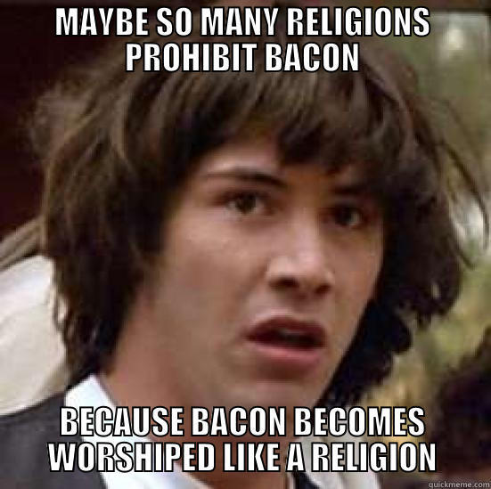 BACON GOD - MAYBE SO MANY RELIGIONS PROHIBIT BACON BECAUSE BACON BECOMES WORSHIPED LIKE A RELIGION conspiracy keanu