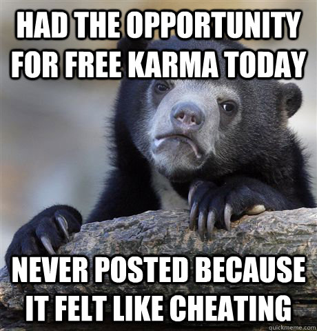 Had the opportunity for free Karma today never posted because it felt like cheating  Confession Bear