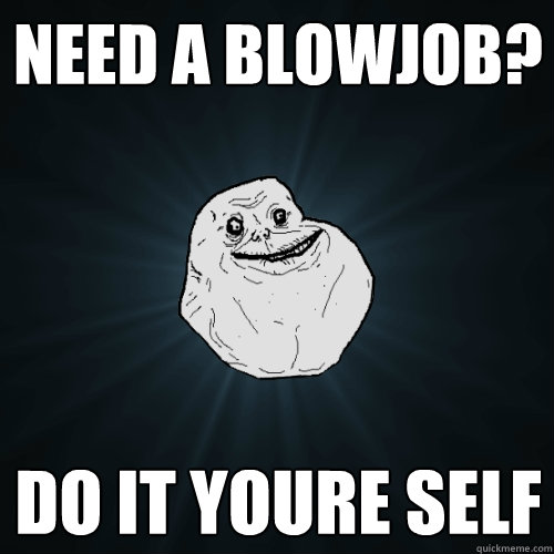 Need a blowjob? do it youre self  Forever Alone