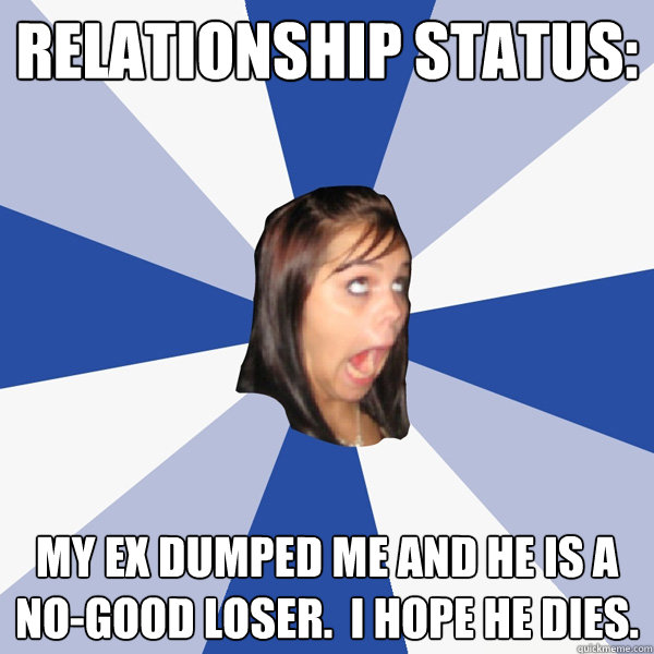Relationship status: My ex dumped me and he is a no-good loser.  I hope he dies.
  Annoying Facebook Girl