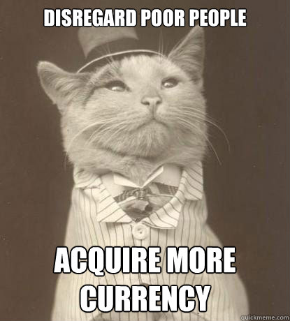 Disregard poor people
 acquire more currency  Aristocat